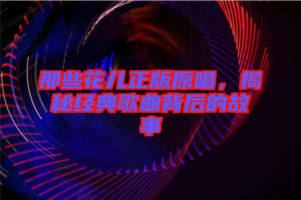 那些花兒正版原唱，揭秘經(jīng)典歌曲背后的故事
