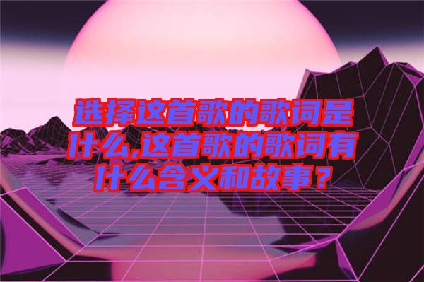 選擇這首歌的歌詞是什么,這首歌的歌詞有什么含義和故事？
