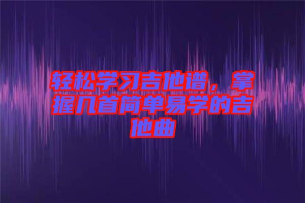 輕松學(xué)習(xí)吉他譜，掌握幾首簡單易學(xué)的吉他曲