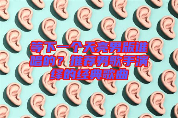等下一個天亮男版誰唱的？推薦男歌手演繹的經(jīng)典歌曲