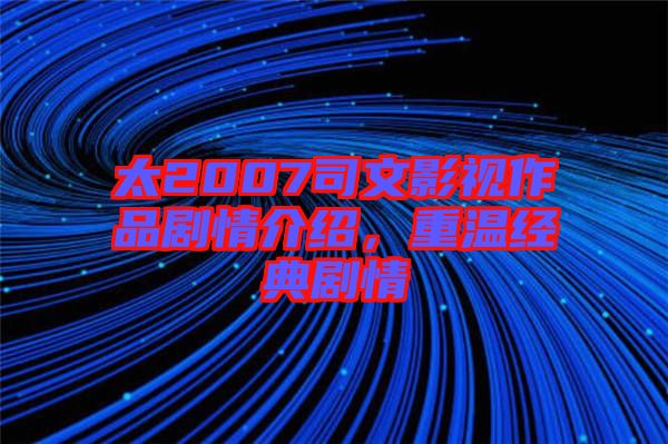 太2007司文影視作品劇情介紹，重溫經典劇情