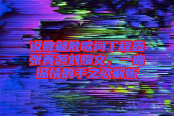 說散就散歌詞丁程鑫張真源劉耀文，一曲深情的手之歌解析