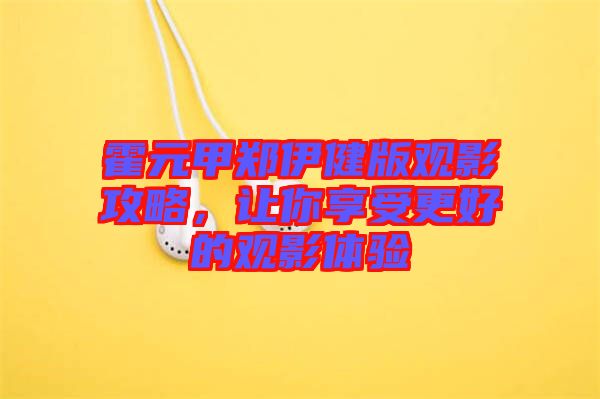 霍元甲鄭伊健版觀影攻略，讓你享受更好的觀影體驗(yàn)
