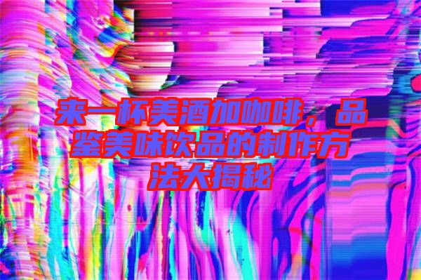 來一杯美酒加咖啡，品鑒美味飲品的制作方法大揭秘