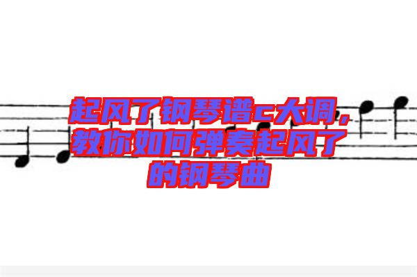 起風(fēng)了鋼琴譜c大調(diào)，教你如何彈奏起風(fēng)了的鋼琴曲