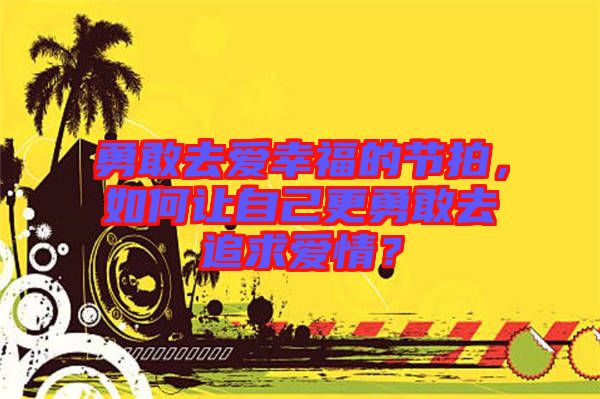 勇敢去愛幸福的節(jié)拍，如何讓自己更勇敢去追求愛情？