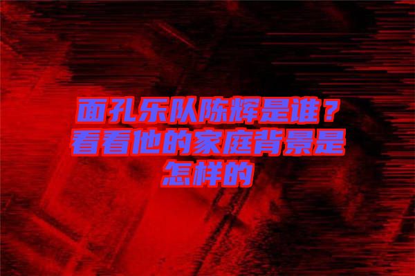 面孔樂隊陳輝是誰？看看他的家庭背景是怎樣的