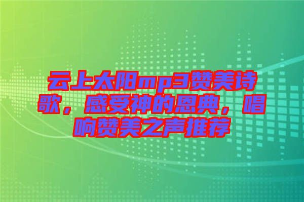 云上太陽mp3贊美詩歌，感受神的恩典，唱響贊美之聲推薦