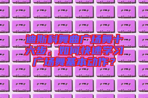 迪斯科舞曲廣場舞十六步，如何快速學習廣場舞基本動作？
