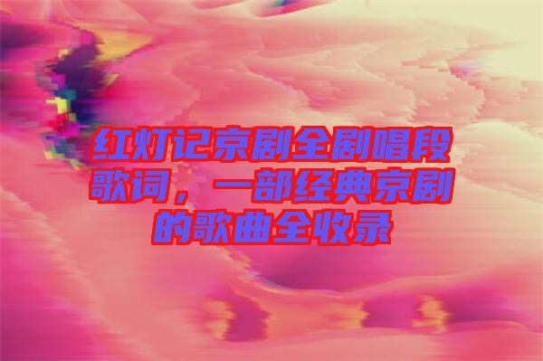 紅燈記京劇全劇唱段歌詞，一部經典京劇的歌曲全收錄