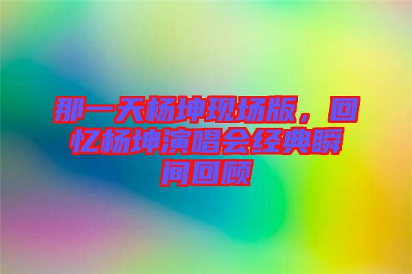 那一天楊坤現(xiàn)場(chǎng)版，回憶楊坤演唱會(huì)經(jīng)典瞬間回顧