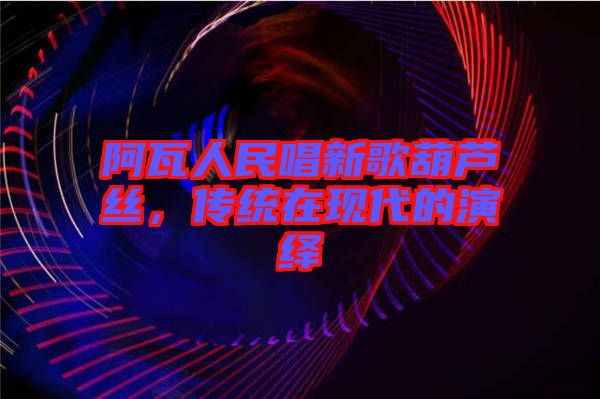 阿瓦人民唱新歌葫蘆絲，傳統(tǒng)在現(xiàn)代的演繹