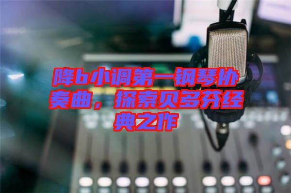 降b小調(diào)第一鋼琴協(xié)奏曲，探索貝多芬經(jīng)典之作
