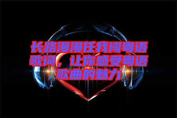 長(zhǎng)路漫漫任我闖粵語歌詞，讓你感受粵語歌曲的魅力