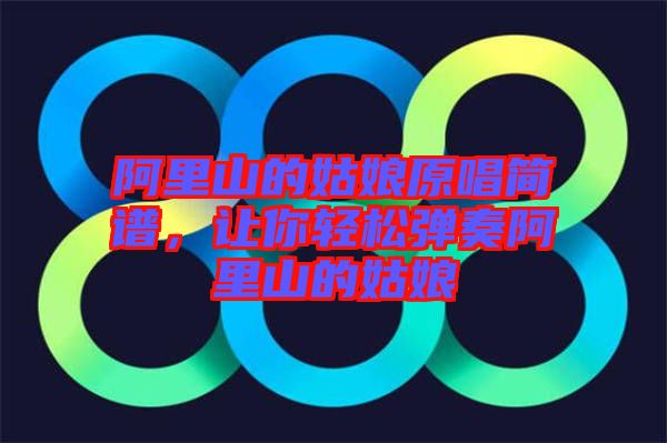 阿里山的姑娘原唱簡(jiǎn)譜，讓你輕松彈奏阿里山的姑娘