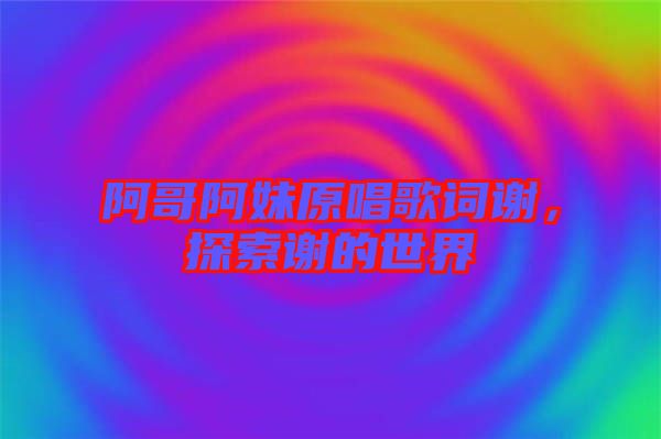 阿哥阿妹原唱歌詞謝，探索謝的世界