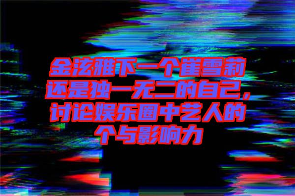 金泫雅下一個(gè)崔雪莉還是獨(dú)一無(wú)二的自己，討論娛樂(lè)圈中藝人的個(gè)與影響力
