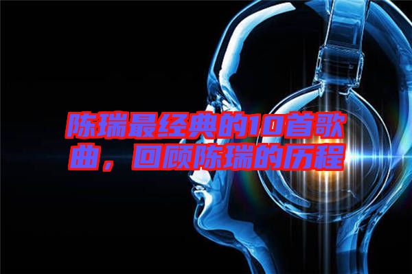 陳瑞最經(jīng)典的10首歌曲，回顧陳瑞的歷程