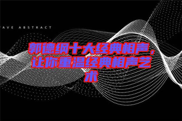 郭德綱十大經(jīng)典相聲，讓你重溫經(jīng)典相聲藝術(shù)