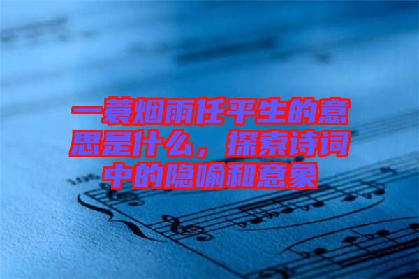一蓑煙雨任平生的意思是什么，探索詩(shī)詞中的隱喻和意象