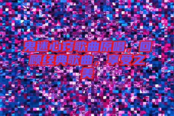 鬼迷心竅歌曲原唱，回顧經(jīng)典歌曲，享受之美