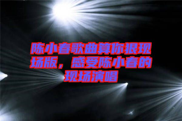 陳小春歌曲算你狠現(xiàn)場版，感受陳小春的現(xiàn)場演唱