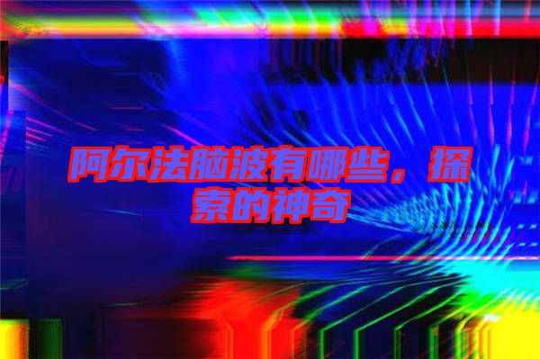 阿爾法腦波有哪些，探索的神奇