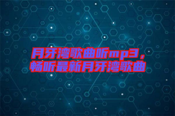 月牙灣歌曲聽mp3，暢聽最新月牙灣歌曲