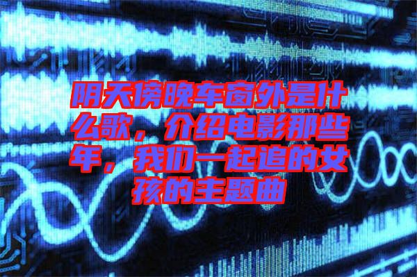 陰天傍晚車(chē)窗外是什么歌，介紹電影那些年，我們一起追的女孩的主題曲