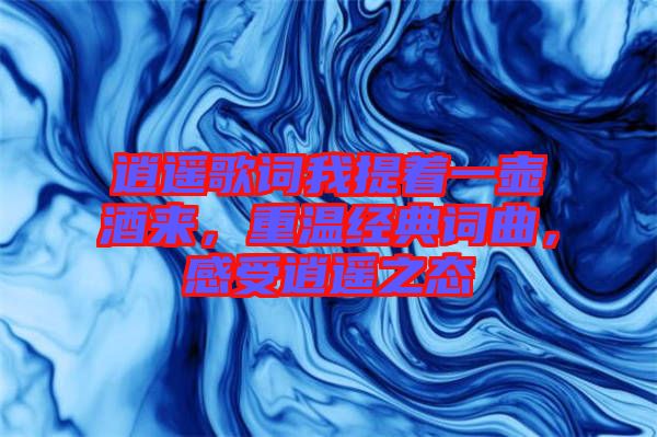 逍遙歌詞我提著一壺酒來，重溫經(jīng)典詞曲，感受逍遙之態(tài)