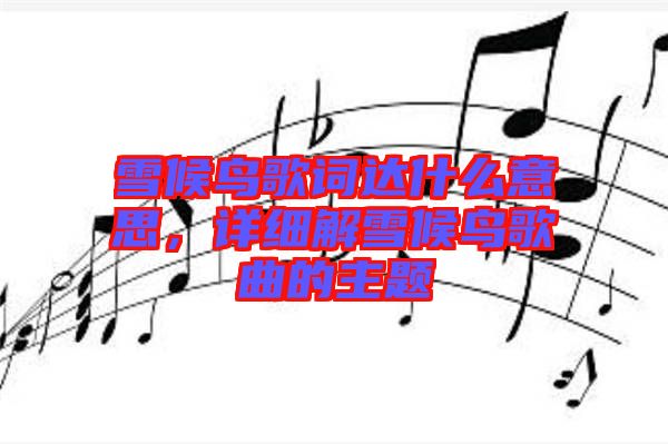 雪候鳥(niǎo)歌詞達(dá)什么意思，詳細(xì)解雪候鳥(niǎo)歌曲的主題