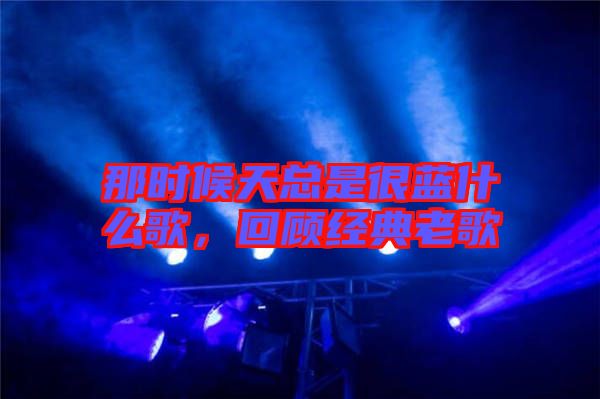 那時候天總是很藍什么歌，回顧經(jīng)典老歌