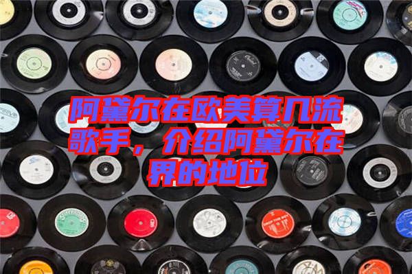 阿黛爾在歐美算幾流歌手，介紹阿黛爾在界的地位