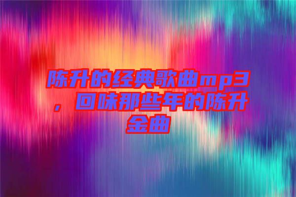 陳升的經(jīng)典歌曲mp3，回味那些年的陳升金曲