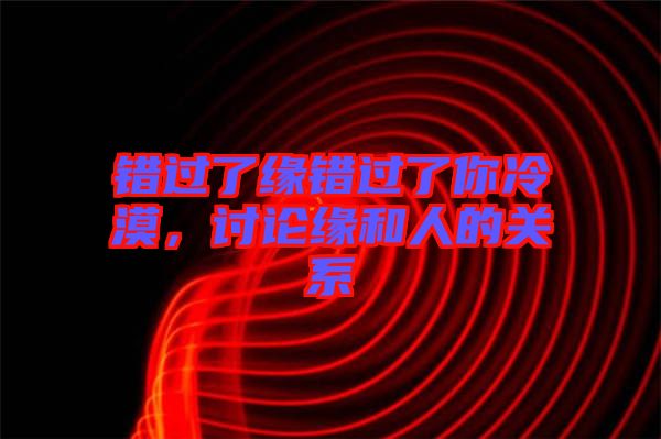 錯過了緣錯過了你冷漠，討論緣和人的關系
