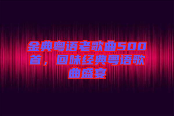 金典粵語老歌曲500首，回味經(jīng)典粵語歌曲盛宴