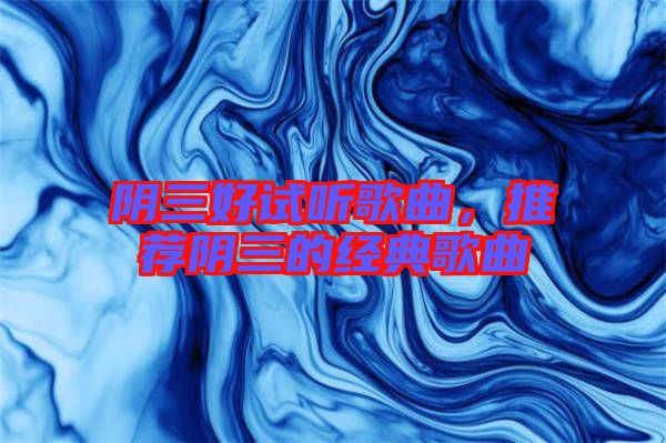 陰三好試聽歌曲，推薦陰三的經(jīng)典歌曲