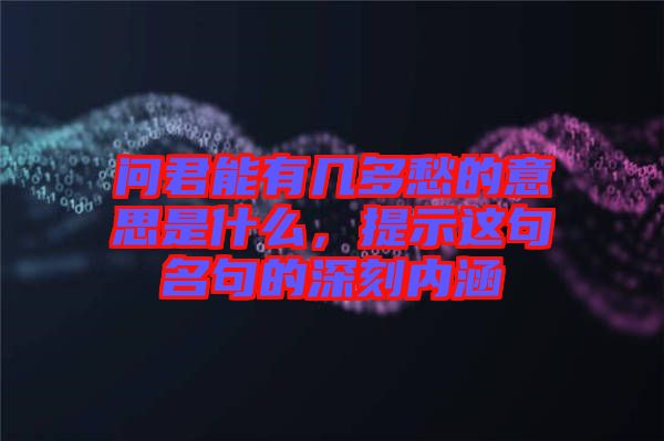 問君能有幾多愁的意思是什么，提示這句名句的深刻內涵