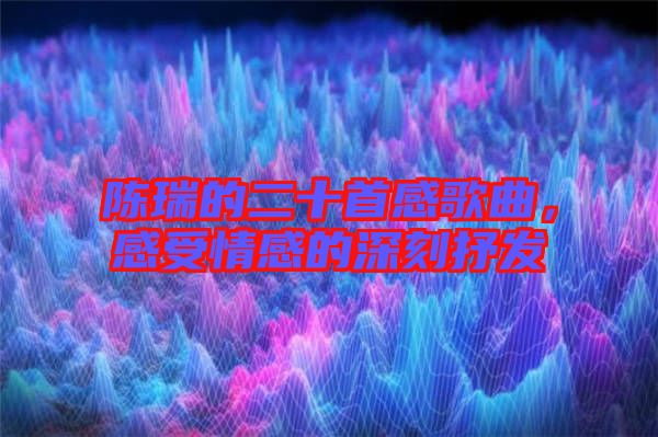 陳瑞的二十首感歌曲，感受情感的深刻抒發(fā)