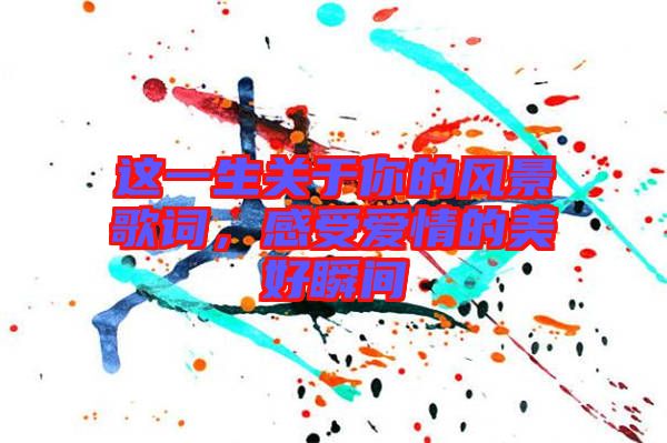 這一生關(guān)于你的風(fēng)景歌詞，感受愛情的美好瞬間