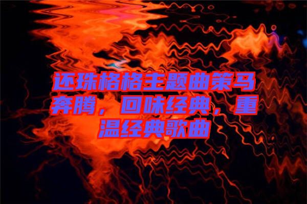 還珠格格主題曲策馬奔騰，回味經(jīng)典，重溫經(jīng)典歌曲