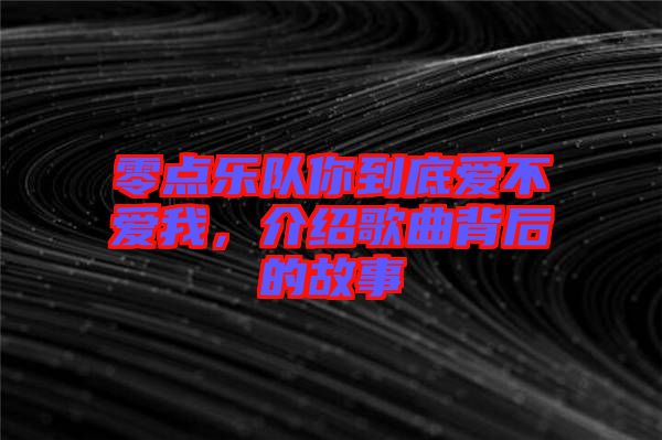 零點(diǎn)樂(lè)隊(duì)你到底愛(ài)不愛(ài)我，介紹歌曲背后的故事