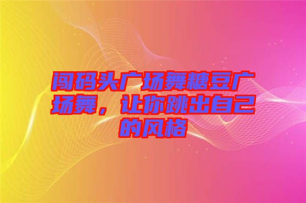 闖碼頭廣場舞糖豆廣場舞，讓你跳出自己的風(fēng)格