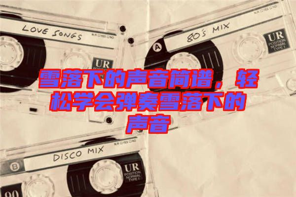 雪落下的聲音簡(jiǎn)譜，輕松學(xué)會(huì)彈奏雪落下的聲音