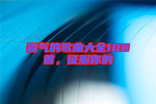 霸氣的歌曲大全100首，征服你的