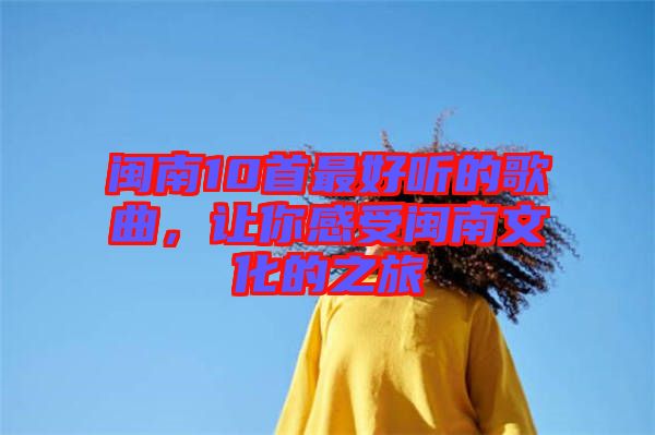 閩南10首最好聽(tīng)的歌曲，讓你感受閩南文化的之旅