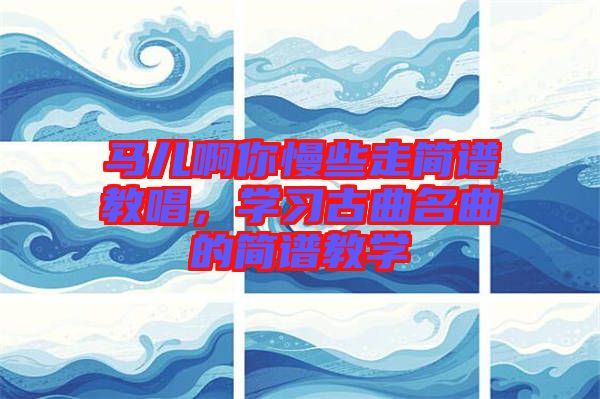 馬兒啊你慢些走簡譜教唱，學(xué)習(xí)古曲名曲的簡譜教學(xué)
