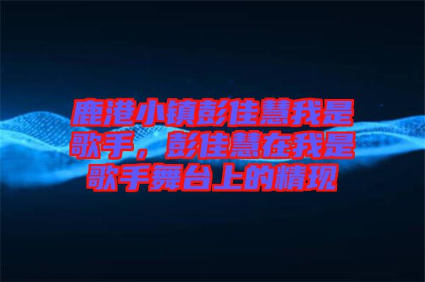 鹿港小鎮(zhèn)彭佳慧我是歌手，彭佳慧在我是歌手舞臺(tái)上的精現(xiàn)