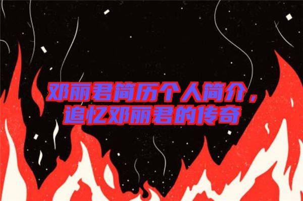 鄧麗君簡歷個人簡介，追憶鄧麗君的傳奇