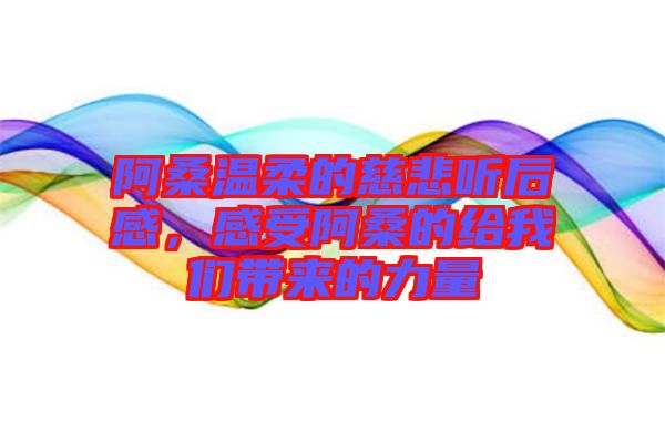 阿桑溫柔的慈悲聽(tīng)后感，感受阿桑的給我們帶來(lái)的力量